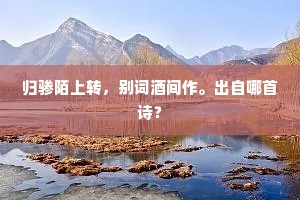 归骖陌上转，别词酒间作。出自哪首诗？