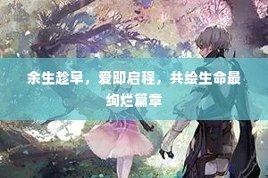 余生趁早，爱即启程，共绘生命最绚烂篇章
