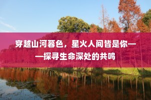 穿越山河暮色，星火人间皆是你——探寻生命深处的共鸣