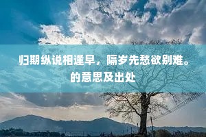 归期纵说相逢早，隔岁先愁欲别难。的意思及出处