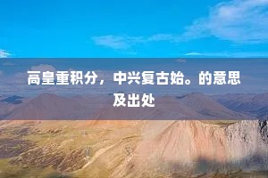 高皇重积分，中兴复古始。的意思及出处
