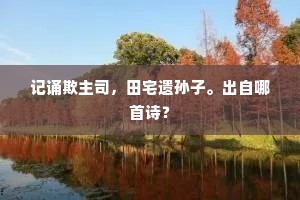 记诵欺主司，田宅遗孙子。出自哪首诗？