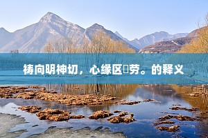 祷向明神切，心缘区㝢劳。的释义