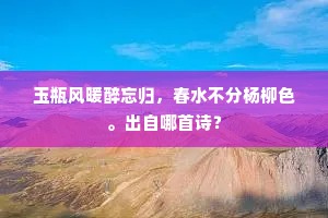 玉瓶风暖醉忘归，春水不分杨柳色。出自哪首诗？