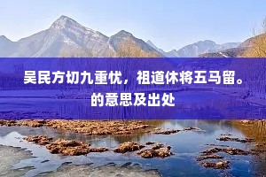 吴民方切九重忧，祖道休将五马留。的意思及出处