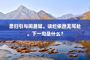 思归引与闲居赋。读烂依然无写处。下一句是什么？