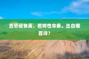 直恐寝食离，若将性命委。出自哪首诗？