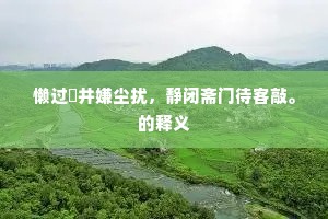 懒过韨井嫌尘扰，静闭斋门待客敲。的释义