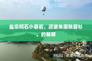 盐宗祠石小香岩，迢递朱阑映碧杉。的解释