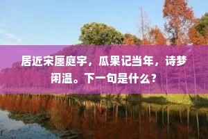 居近宋廛庭宇，瓜果记当年，诗梦闲温。下一句是什么？