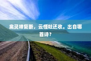 禽灵啼复断，云怪吐还收。出自哪首诗？