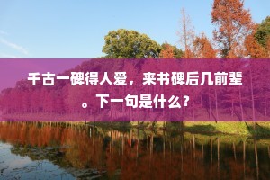 千古一碑得人爱，来书碑后几前辈。下一句是什么？