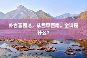 外台富园池，兹焉甲西南。全诗是什么？