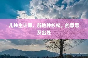 儿孙生计薄，辟地种杉松。的意思及出处