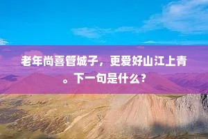 老年尚喜管城子，更爱好山江上青。下一句是什么？