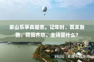 家山乐事真堪羡。记年时、荔支新熟，荷筒齐劝。全诗是什么？