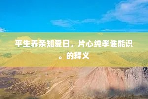 平生养亲知爱日，片心纯孝谁能识。的释义