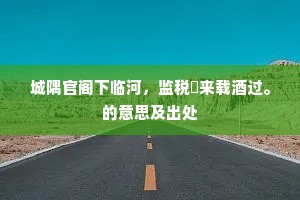 城隅官阁下临河，监税閒来载酒过。的意思及出处