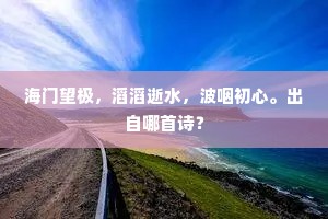 海门望极，滔滔逝水，波咽初心。出自哪首诗？