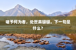 嗟予何为者，处世真碌碌。下一句是什么？