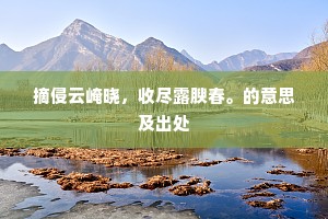 摘侵云崦晓，收尽露腴春。的意思及出处