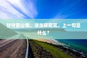甘守西山饿，清洗颍阳耳。上一句是什么？