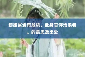 却嫌富贵有危机，此身甘伴沧浪老。的意思及出处