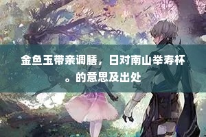 金鱼玉带亲调膳，日对南山举寿杯。的意思及出处
