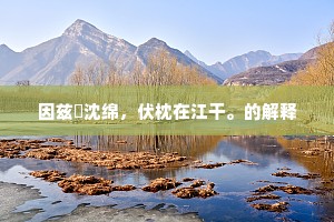 因兹搆沈绵，伏枕在江干。的解释