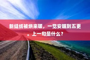新缝纸被烘来暖,一觉安眠到五更。上一句是什么? 新缝纸被烘来暖,一觉安眠到五更。上一句是什么?