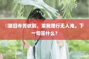 毘陵旧寺苦欲到,索我赠行无人淹。下一句是什么? 毘陵旧寺苦欲到,索我赠行无人淹。下一句是什么?