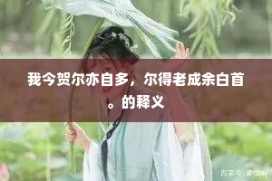 我今贺尔亦自多,尔得老成余白首。的释义 我今贺尔亦自多,尔得老成余白首。的释义