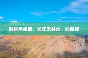 潜居黑帐房，长年无井灶。的解释
