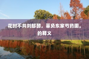 花时不共刘郎醉，辜负东家芍药阑。的释义