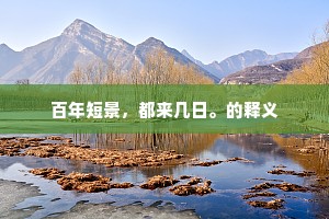 百年短景，都来几日。的释义