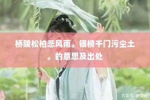 桥陵松柏悲风雨。银榜千门污尘土。的意思及出处