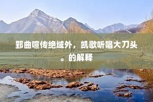 郢曲喧传绝域外，凯歌听唱大刀头。的解释