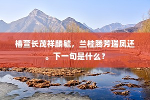 椿萱长茂祥麟毓，兰桂腾芳瑞凤还。下一句是什么？