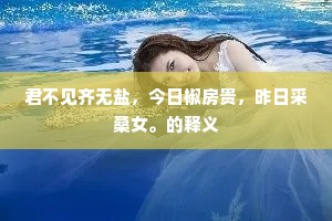 君不见齐无盐，今日椒房贵，昨日采桑女。的释义