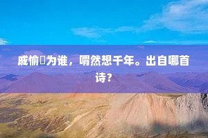 戚愉繄为谁，喟然想千年。出自哪首诗？