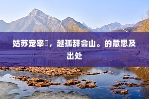 姑苏宠宰嚭，越孤辞会山。的意思及出处