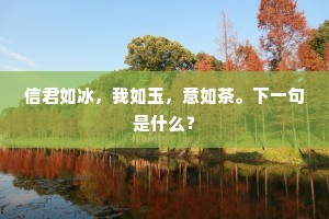 信君如冰，我如玉，意如茶。下一句是什么？