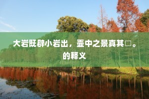 大岩既辟小岩出，壶中之景真其□。的释义
