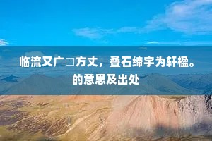 临流又广□方丈，叠石缔宇为轩楹。的意思及出处