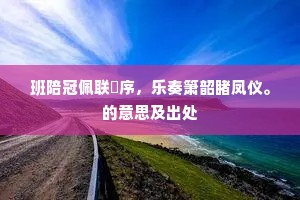 班陪冠佩联鹓序，乐奏箫韶睹凤仪。的意思及出处