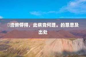 泝流俯仰得，此病竟何理。的意思及出处
