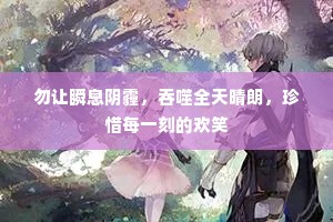 勿让瞬息阴霾，吞噬全天晴朗，珍惜每一刻的欢笑