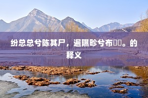 纷总总兮陈其尸，遍隰畛兮布涘沚。的释义