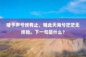 嗟予声兮终有止，唯此天海兮茫茫无终始。下一句是什么？