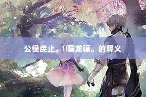 公侯戾止。騄骥龙骧。的释义